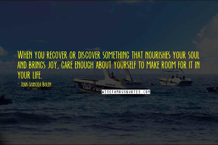 Jean Shinoda Bolen Quotes: When you recover or discover something that nourishes your soul and brings joy, care enough about yourself to make room for it in your life.
