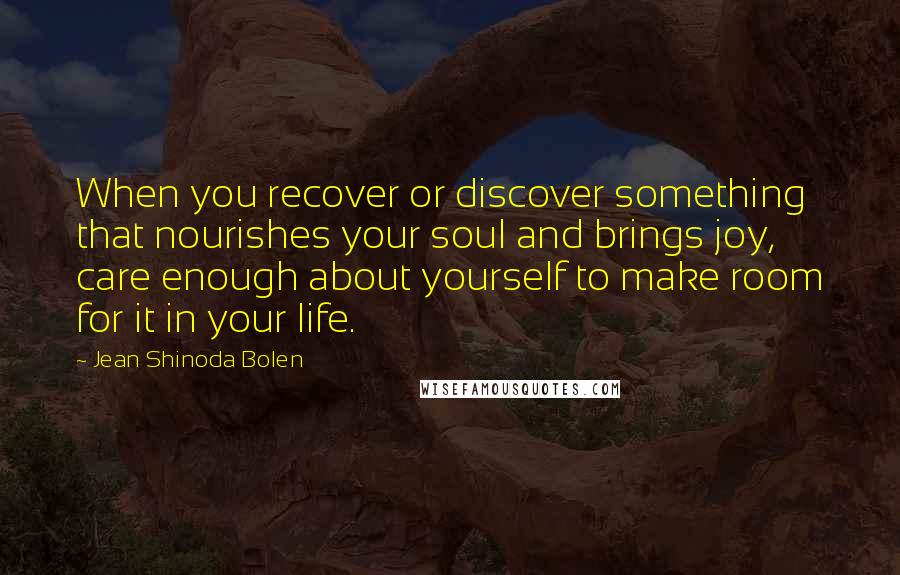 Jean Shinoda Bolen Quotes: When you recover or discover something that nourishes your soul and brings joy, care enough about yourself to make room for it in your life.