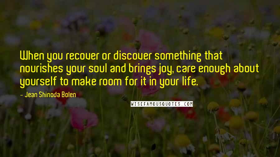 Jean Shinoda Bolen Quotes: When you recover or discover something that nourishes your soul and brings joy, care enough about yourself to make room for it in your life.