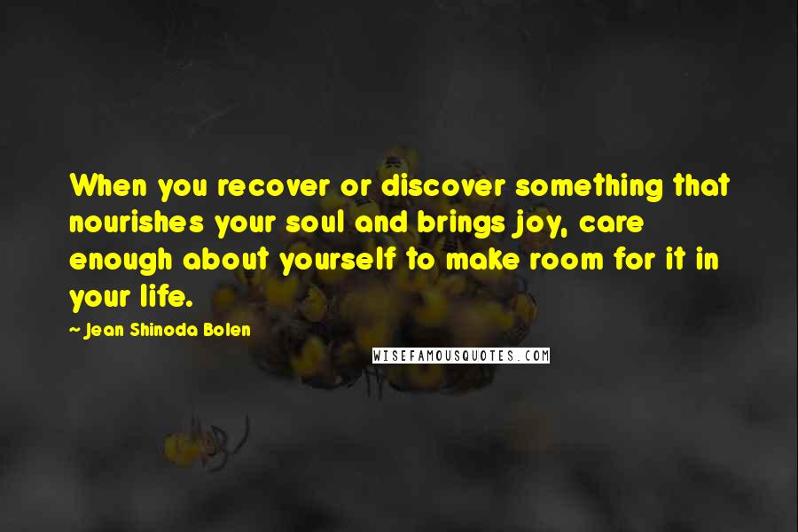 Jean Shinoda Bolen Quotes: When you recover or discover something that nourishes your soul and brings joy, care enough about yourself to make room for it in your life.