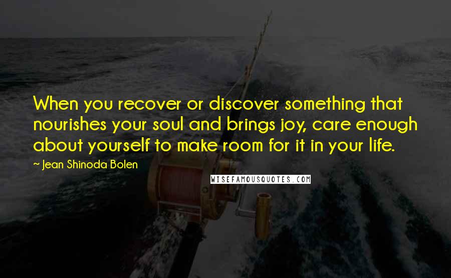 Jean Shinoda Bolen Quotes: When you recover or discover something that nourishes your soul and brings joy, care enough about yourself to make room for it in your life.