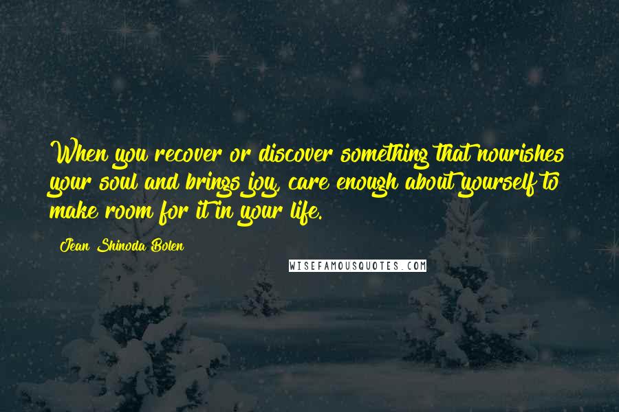 Jean Shinoda Bolen Quotes: When you recover or discover something that nourishes your soul and brings joy, care enough about yourself to make room for it in your life.