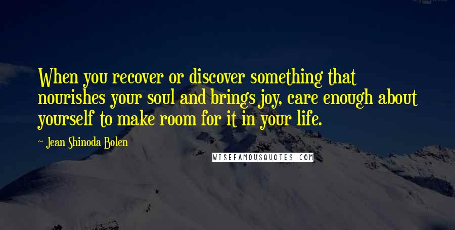 Jean Shinoda Bolen Quotes: When you recover or discover something that nourishes your soul and brings joy, care enough about yourself to make room for it in your life.