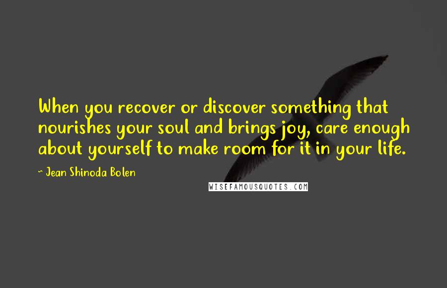 Jean Shinoda Bolen Quotes: When you recover or discover something that nourishes your soul and brings joy, care enough about yourself to make room for it in your life.