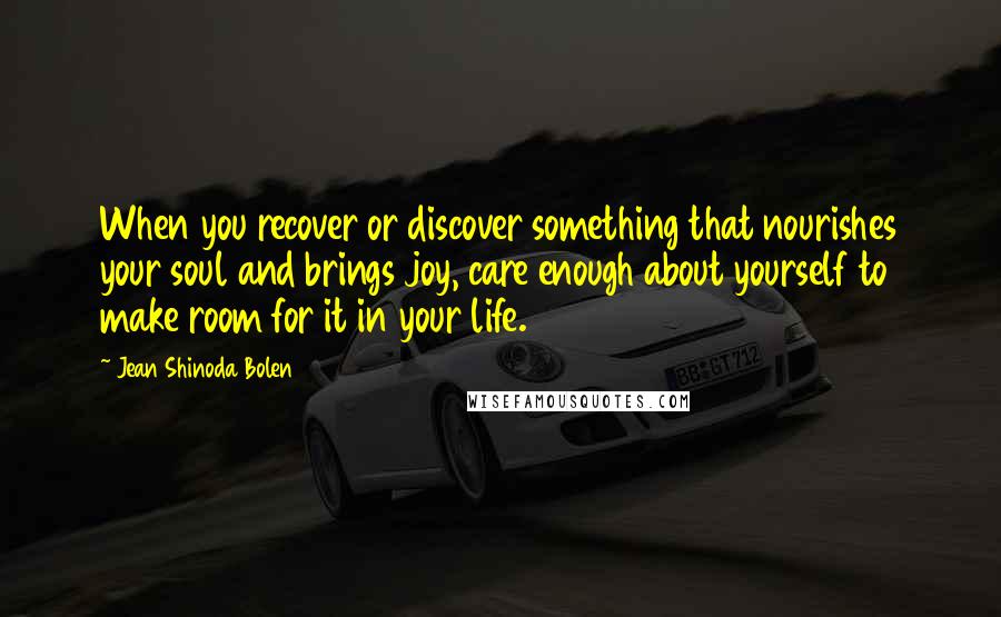 Jean Shinoda Bolen Quotes: When you recover or discover something that nourishes your soul and brings joy, care enough about yourself to make room for it in your life.