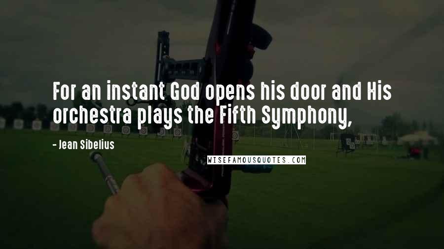 Jean Sibelius Quotes: For an instant God opens his door and His orchestra plays the Fifth Symphony,