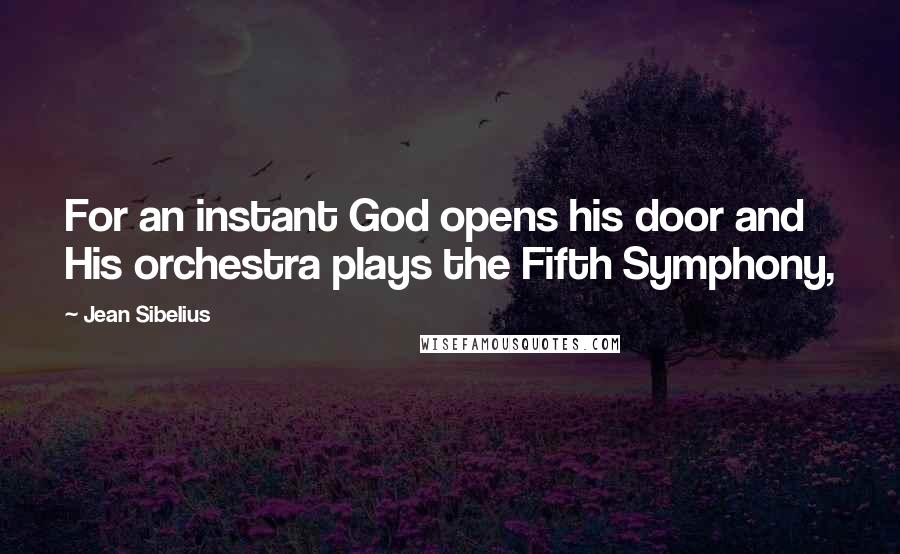 Jean Sibelius Quotes: For an instant God opens his door and His orchestra plays the Fifth Symphony,
