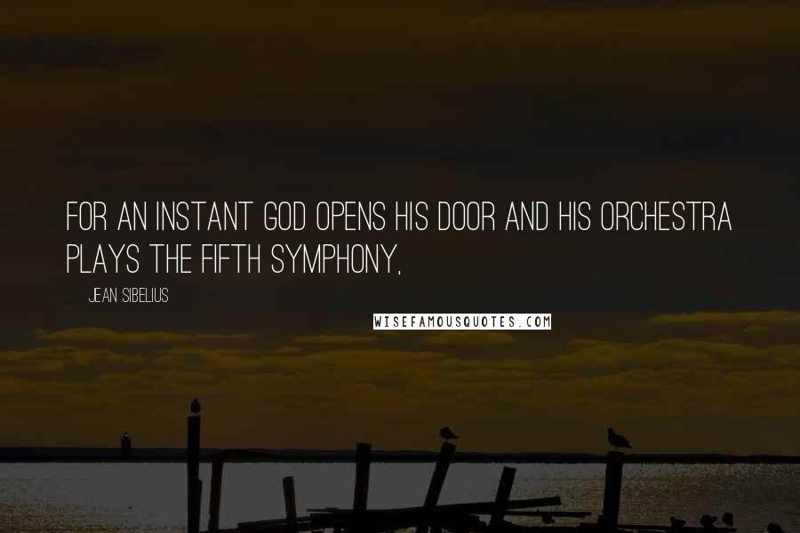 Jean Sibelius Quotes: For an instant God opens his door and His orchestra plays the Fifth Symphony,