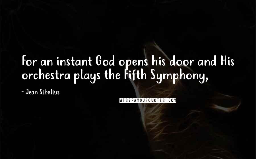 Jean Sibelius Quotes: For an instant God opens his door and His orchestra plays the Fifth Symphony,