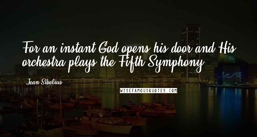 Jean Sibelius Quotes: For an instant God opens his door and His orchestra plays the Fifth Symphony,