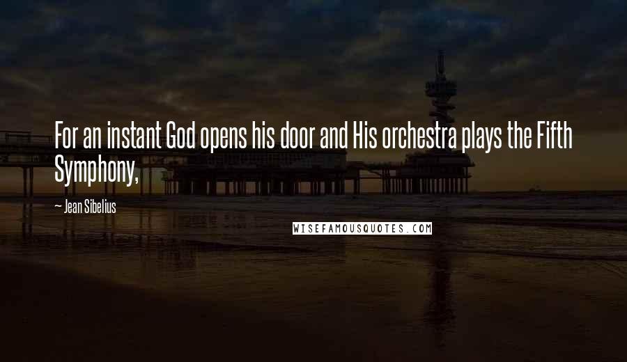 Jean Sibelius Quotes: For an instant God opens his door and His orchestra plays the Fifth Symphony,