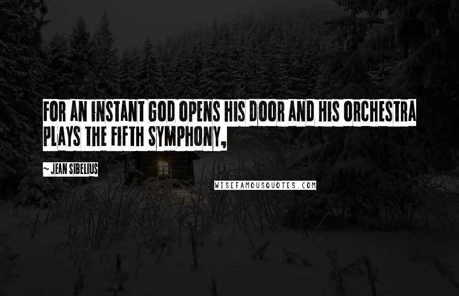 Jean Sibelius Quotes: For an instant God opens his door and His orchestra plays the Fifth Symphony,