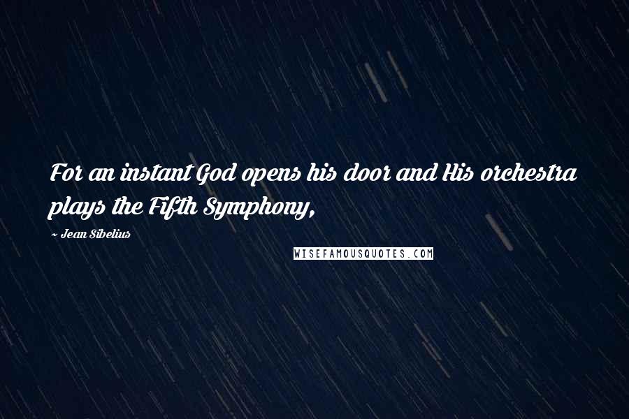 Jean Sibelius Quotes: For an instant God opens his door and His orchestra plays the Fifth Symphony,