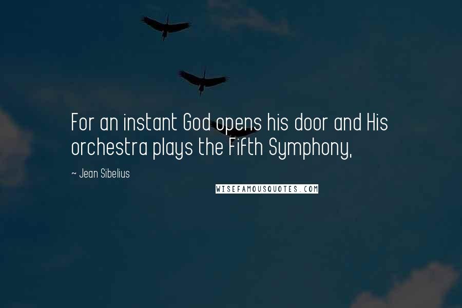 Jean Sibelius Quotes: For an instant God opens his door and His orchestra plays the Fifth Symphony,