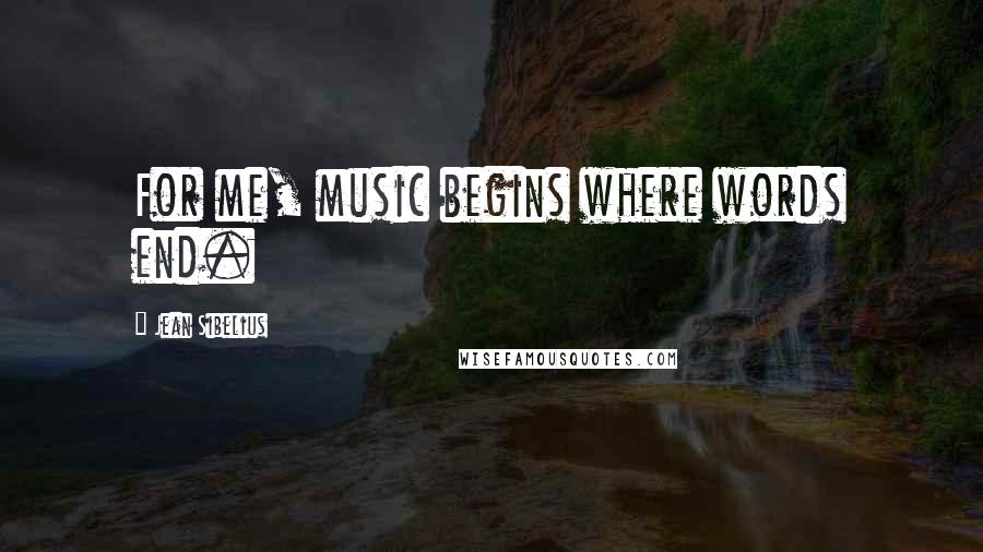 Jean Sibelius Quotes: For me, music begins where words end.