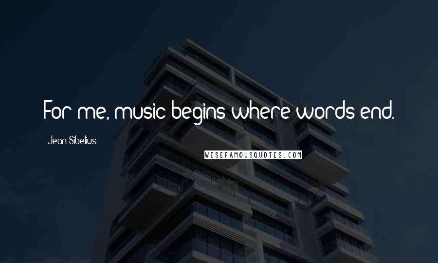 Jean Sibelius Quotes: For me, music begins where words end.
