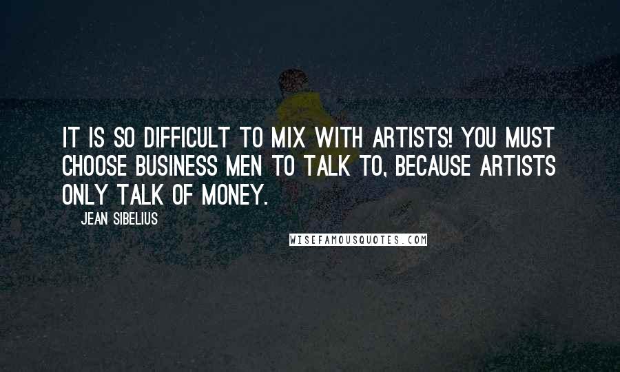 Jean Sibelius Quotes: It is so difficult to mix with artists! You must choose business men to talk to, because artists only talk of money.