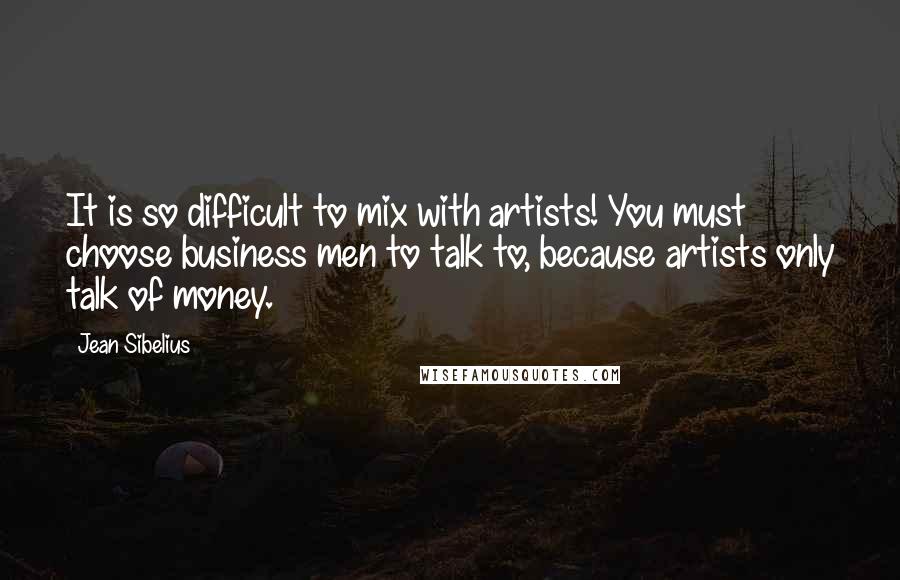 Jean Sibelius Quotes: It is so difficult to mix with artists! You must choose business men to talk to, because artists only talk of money.