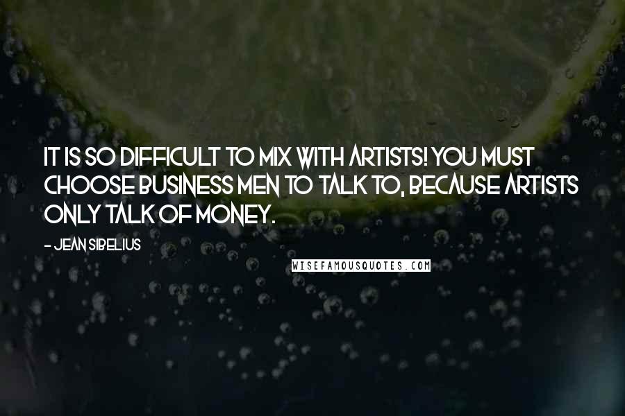 Jean Sibelius Quotes: It is so difficult to mix with artists! You must choose business men to talk to, because artists only talk of money.