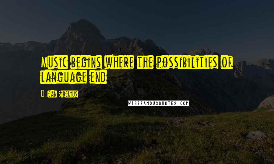 Jean Sibelius Quotes: Music begins where the possibilities of language end