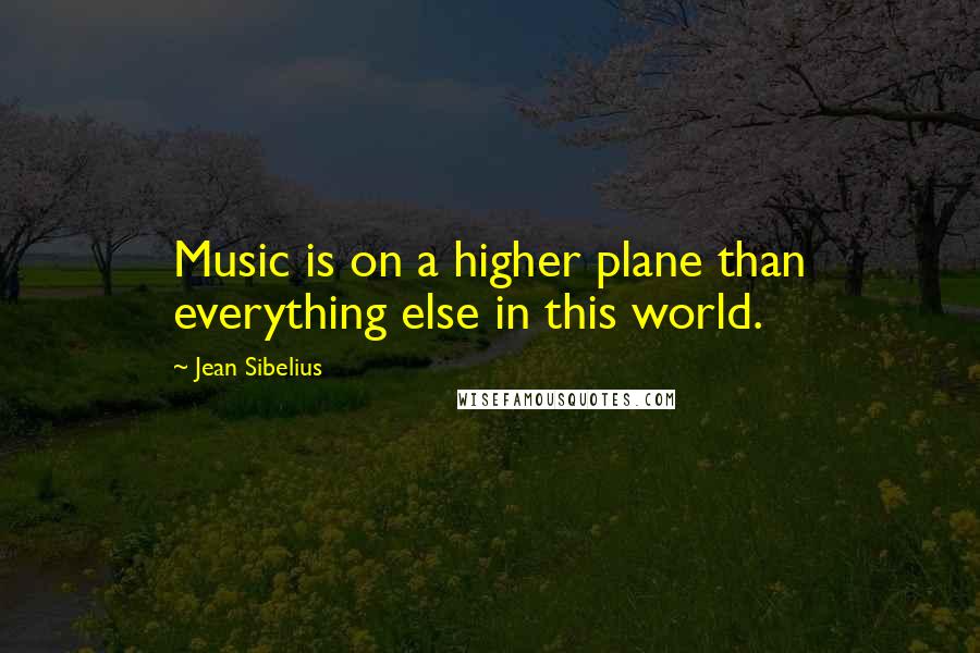 Jean Sibelius Quotes: Music is on a higher plane than everything else in this world.