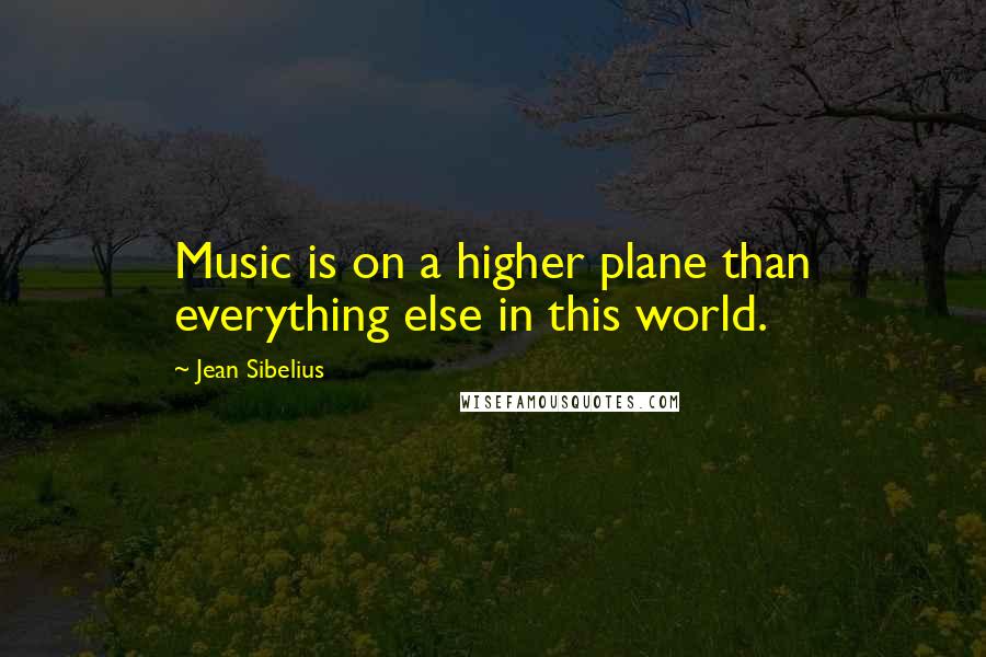 Jean Sibelius Quotes: Music is on a higher plane than everything else in this world.