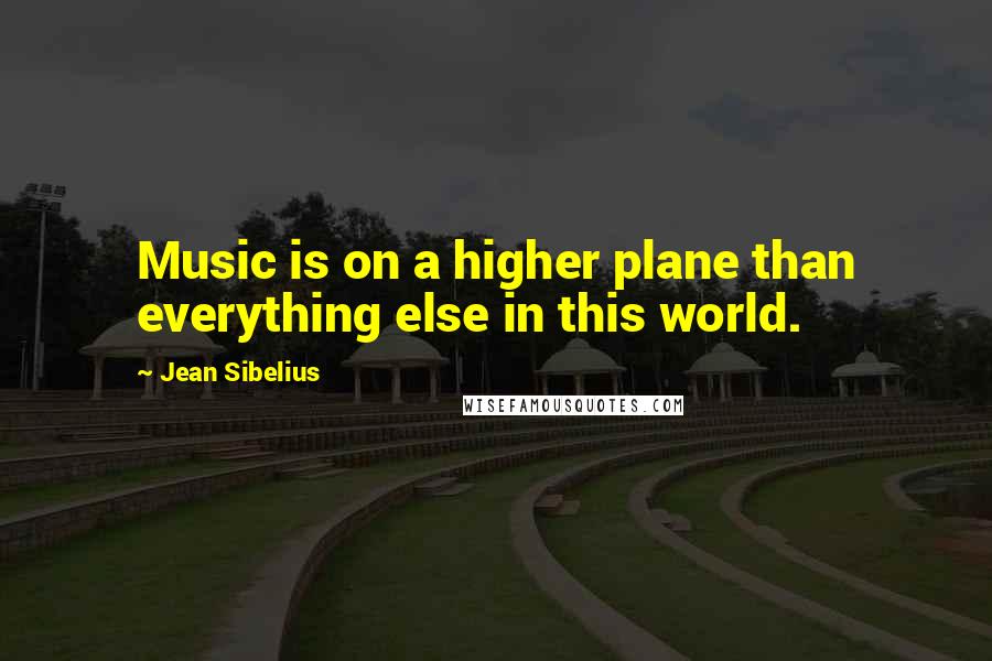 Jean Sibelius Quotes: Music is on a higher plane than everything else in this world.