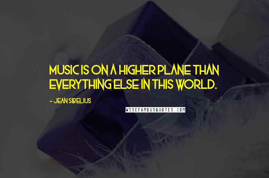 Jean Sibelius Quotes: Music is on a higher plane than everything else in this world.