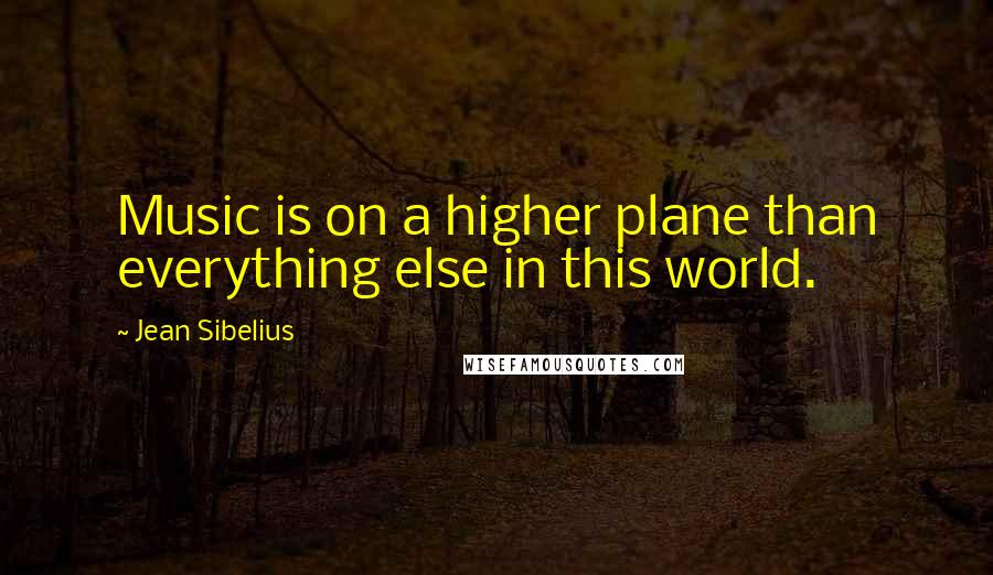 Jean Sibelius Quotes: Music is on a higher plane than everything else in this world.