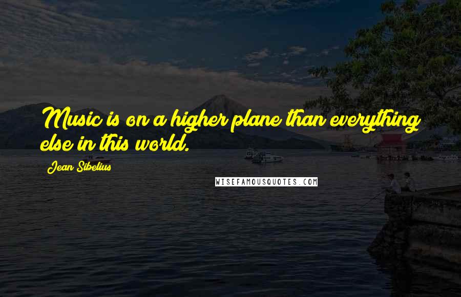 Jean Sibelius Quotes: Music is on a higher plane than everything else in this world.
