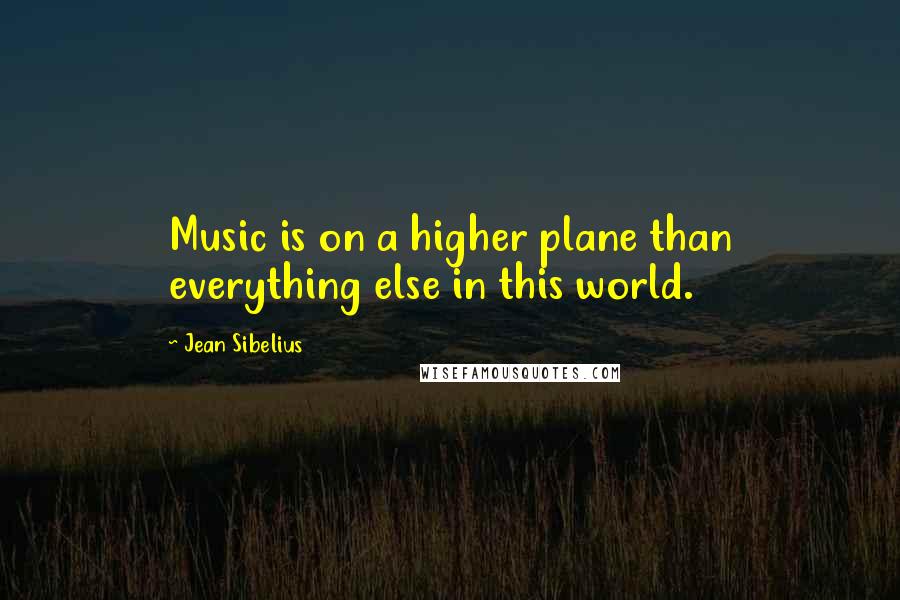 Jean Sibelius Quotes: Music is on a higher plane than everything else in this world.