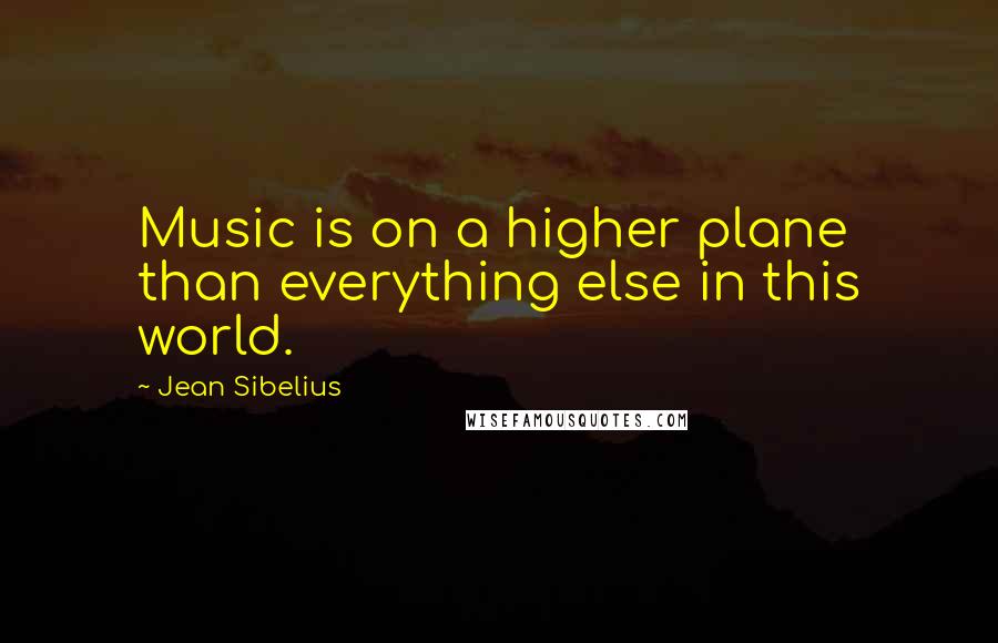 Jean Sibelius Quotes: Music is on a higher plane than everything else in this world.