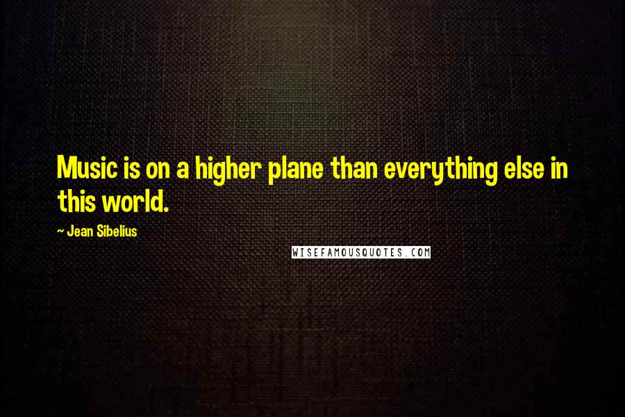 Jean Sibelius Quotes: Music is on a higher plane than everything else in this world.