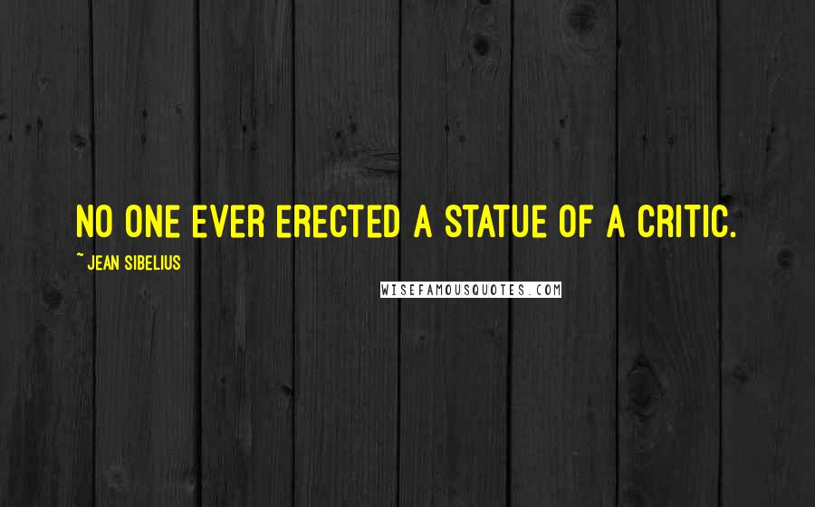 Jean Sibelius Quotes: No one ever erected a statue of a critic.