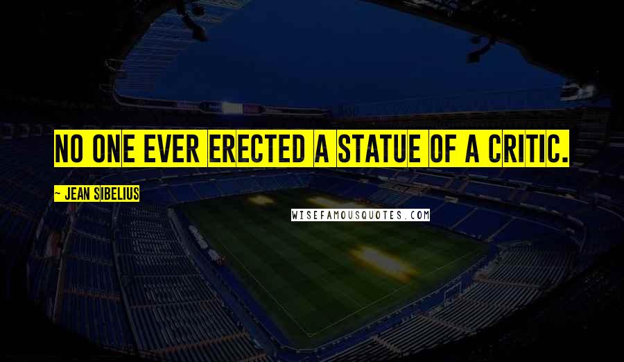 Jean Sibelius Quotes: No one ever erected a statue of a critic.