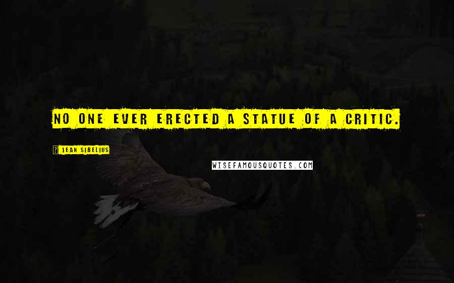 Jean Sibelius Quotes: No one ever erected a statue of a critic.