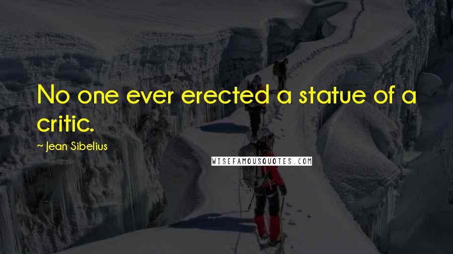 Jean Sibelius Quotes: No one ever erected a statue of a critic.