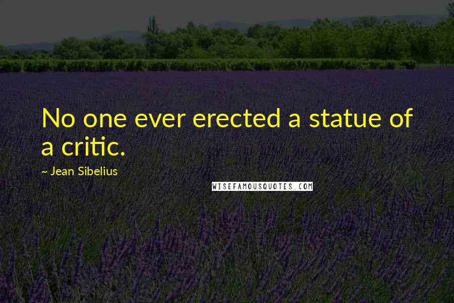 Jean Sibelius Quotes: No one ever erected a statue of a critic.