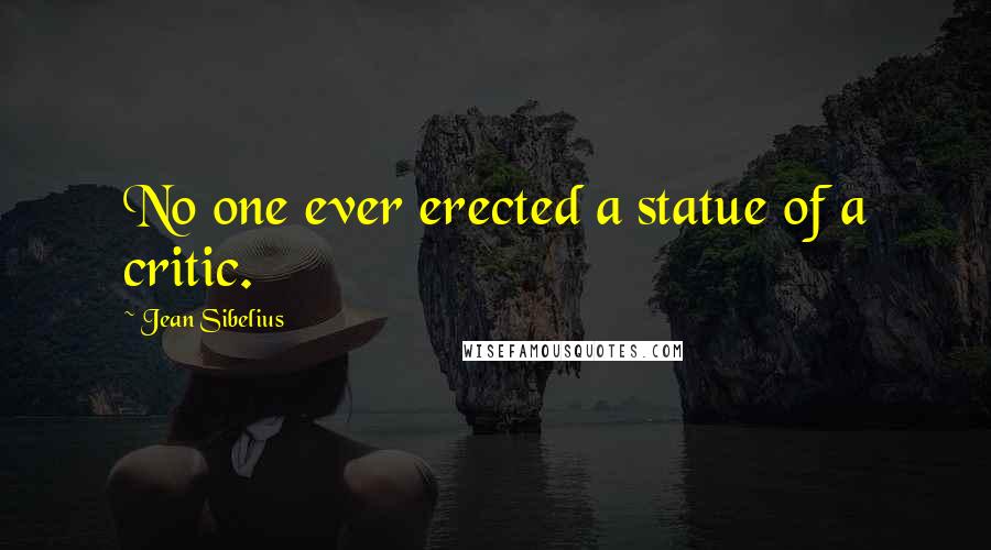 Jean Sibelius Quotes: No one ever erected a statue of a critic.