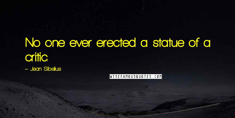 Jean Sibelius Quotes: No one ever erected a statue of a critic.