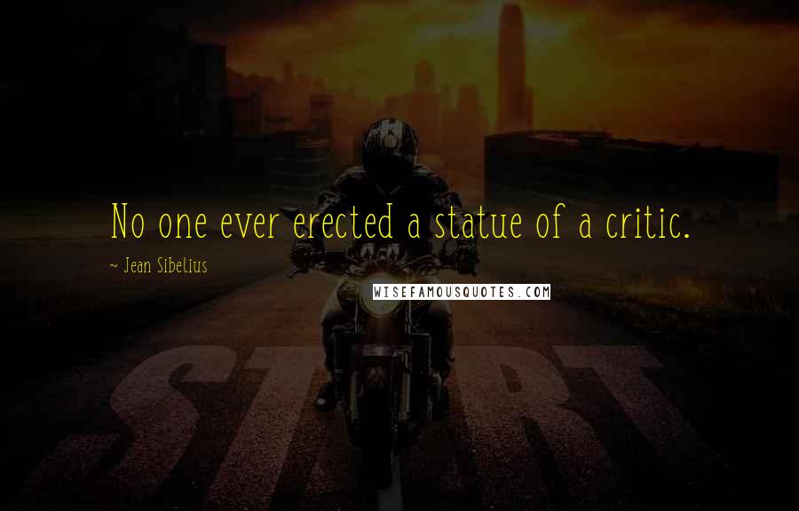 Jean Sibelius Quotes: No one ever erected a statue of a critic.