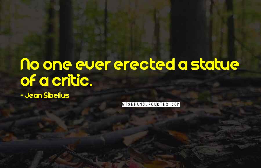 Jean Sibelius Quotes: No one ever erected a statue of a critic.