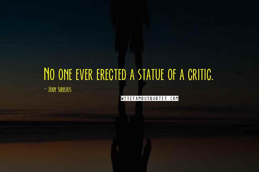 Jean Sibelius Quotes: No one ever erected a statue of a critic.