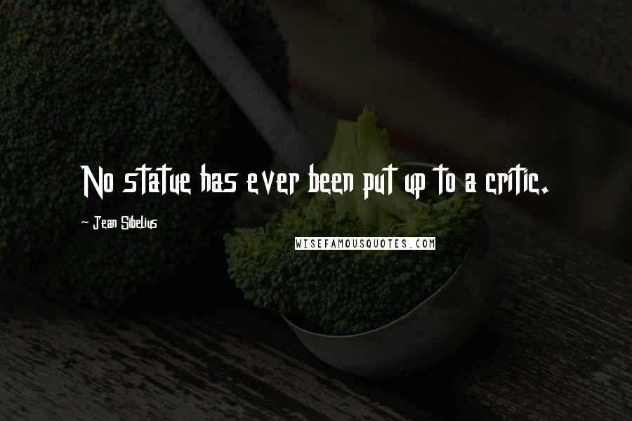 Jean Sibelius Quotes: No statue has ever been put up to a critic.