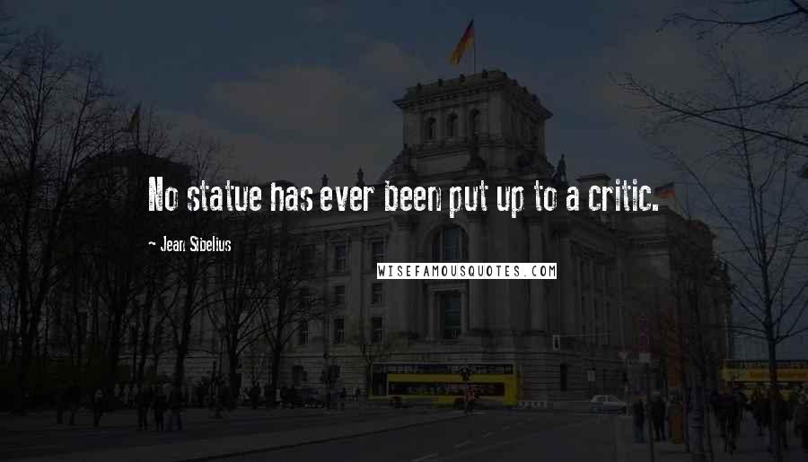 Jean Sibelius Quotes: No statue has ever been put up to a critic.