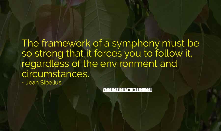 Jean Sibelius Quotes: The framework of a symphony must be so strong that it forces you to follow it, regardless of the environment and circumstances.