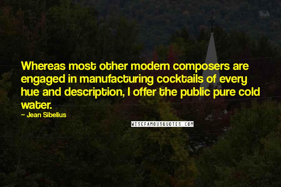 Jean Sibelius Quotes: Whereas most other modern composers are engaged in manufacturing cocktails of every hue and description, I offer the public pure cold water.