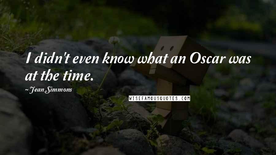Jean Simmons Quotes: I didn't even know what an Oscar was at the time.