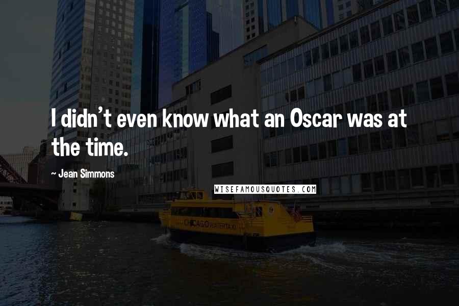 Jean Simmons Quotes: I didn't even know what an Oscar was at the time.