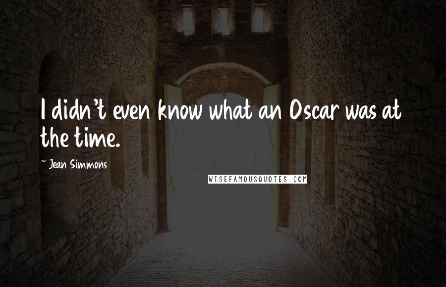 Jean Simmons Quotes: I didn't even know what an Oscar was at the time.